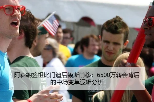 阿森纳签祖比门迪后赖斯前移：6500万转会背后的中场变革逻辑分析