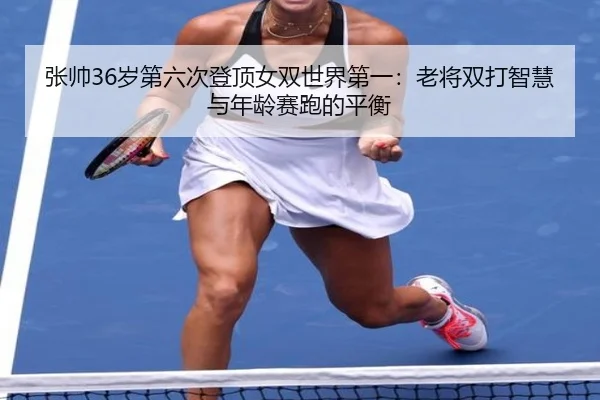 张帅36岁第六次登顶女双世界第一：老将双打智慧与年龄赛跑的平衡